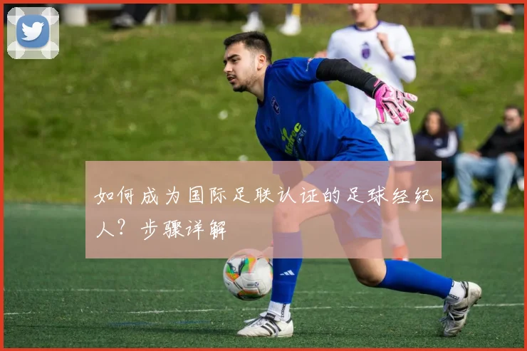 如何成为国际足联认证的足球经纪人?步骤详解