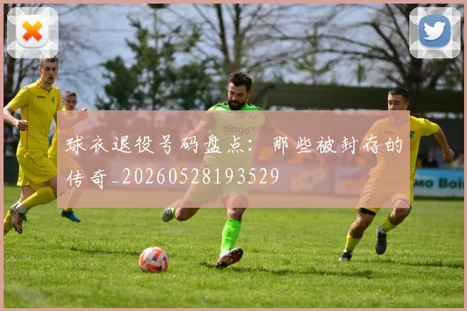 球衣退役号码盘点:那些被封存的传奇_20260528193529