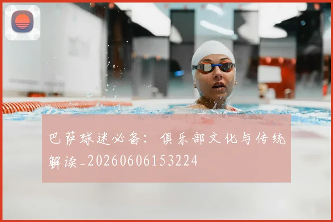 巴萨球迷必备：俱乐部文化与传统解读_20260606153224