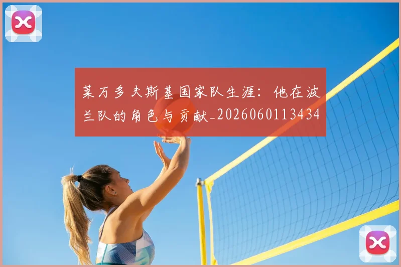 莱万多夫斯基国家队生涯:他在波兰队的角色与贡献_20260601134348_20260703181759