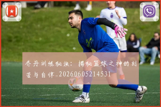 乔丹训练秘诀:揭秘篮球之神的刻苦与自律_20260605214531