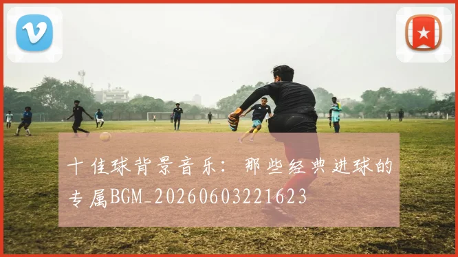 十佳球背景音乐：那些经典进球的专属BGM_20260603221623