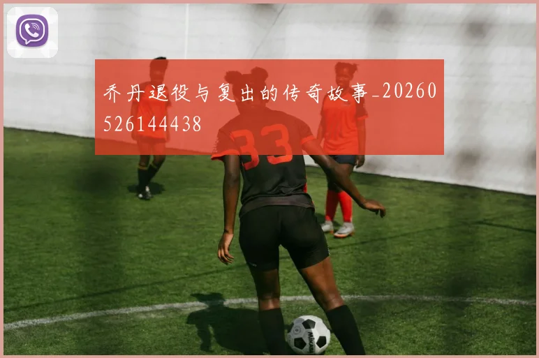 乔丹退役与复出的传奇故事_20260526144438