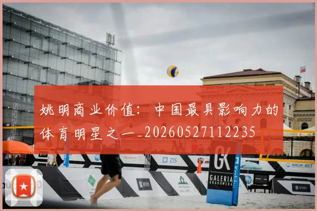 姚明商业价值：中国最具影响力的体育明星之一_20260527112235