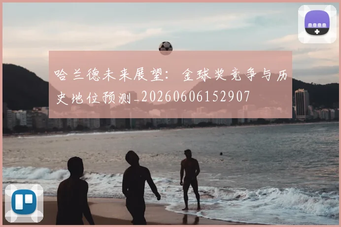 哈兰德未来展望：金球奖竞争与历史地位预测_20260606152907