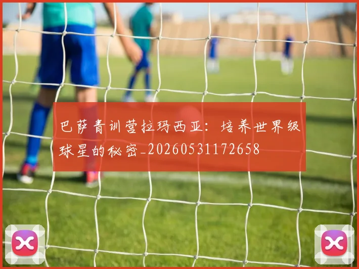 巴萨青训营拉玛西亚:培养世界级球星的秘密_20260531172658