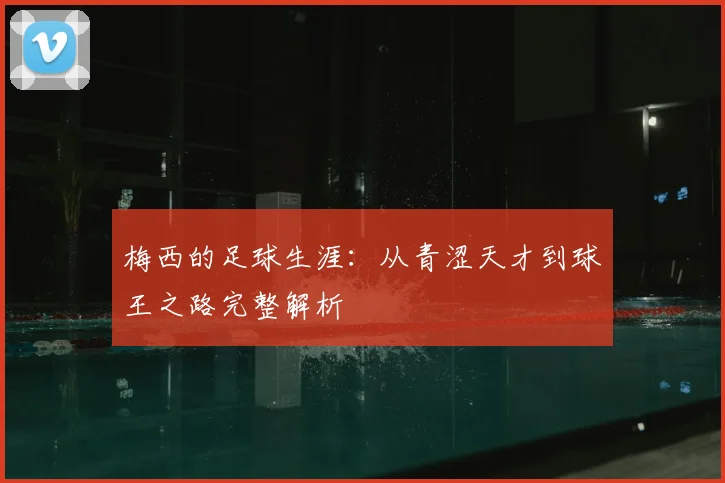 梅西的足球生涯:从青涩天才到球王之路完整解析