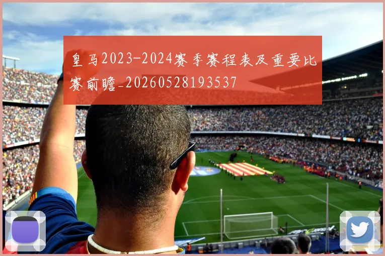 皇马2023-2024赛季赛程表及重要比赛前瞻_20260528193537