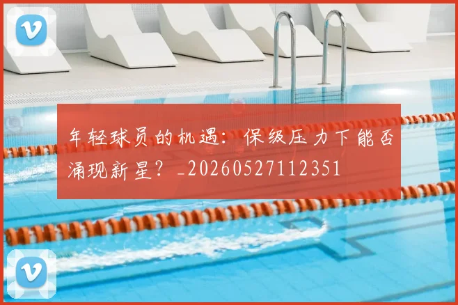年轻球员的机遇：保级压力下能否涌现新星？_20260527112351