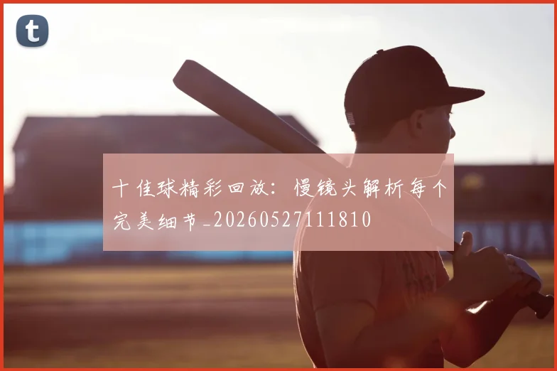 十佳球精彩回放：慢镜头解析每个完美细节_20260527111810