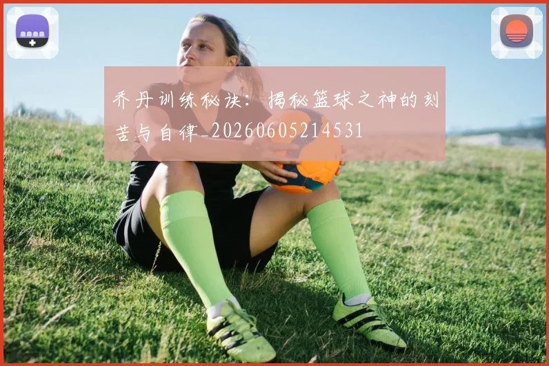 乔丹训练秘诀：揭秘篮球之神的刻苦与自律_20260605214531