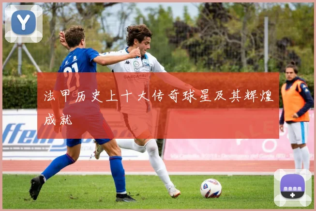 法甲历史上十大传奇球星及其辉煌成就
