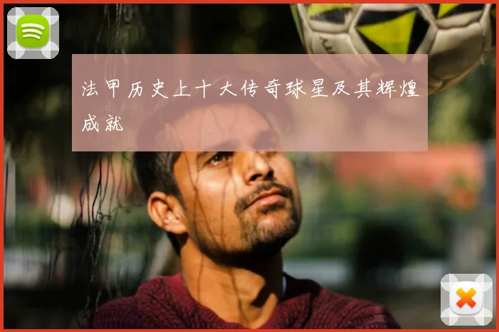 法甲历史上十大传奇球星及其辉煌成就