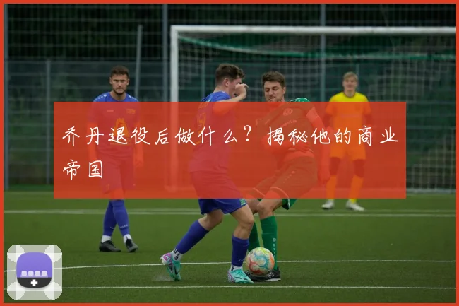 乔丹退役后做什么?揭秘他的商业帝国