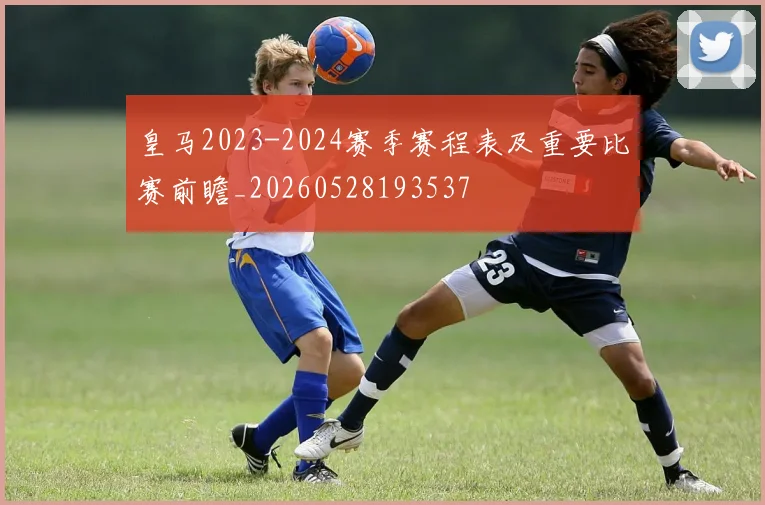 皇马2023-2024赛季赛程表及重要比赛前瞻_20260528193537