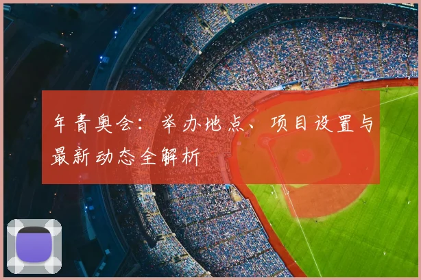 年青奥会：举办地点、项目设置与最新动态全解析
