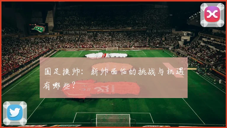 国足换帅:新帅面临的挑战与机遇有哪些?