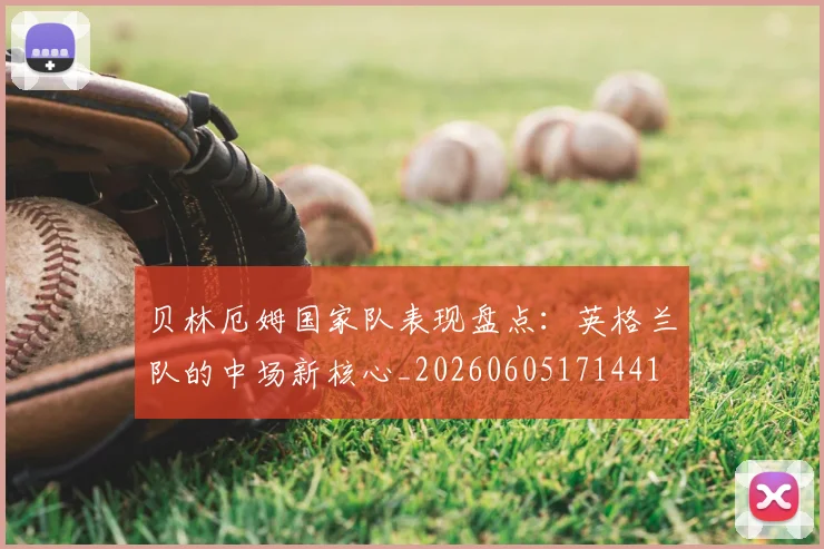 贝林厄姆国家队表现盘点:英格兰队的中场新核心_20260605171441