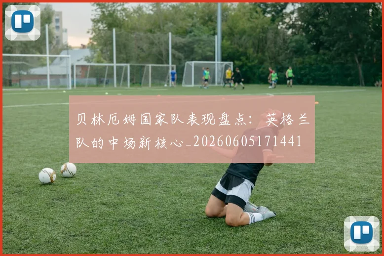 贝林厄姆国家队表现盘点：英格兰队的中场新核心_20260605171441
