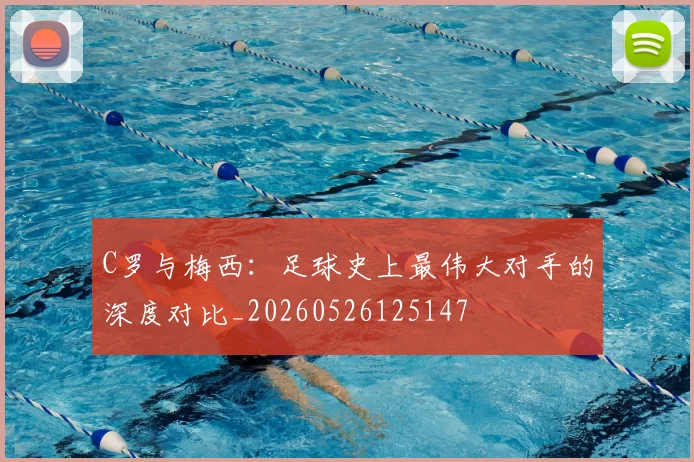 C罗与梅西:足球史上最伟大对手的深度对比_20260526125147