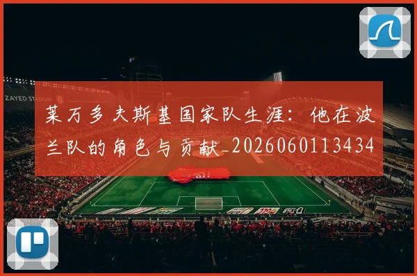 莱万多夫斯基国家队生涯：他在波兰队的角色与贡献_20260601134348_20260703181759