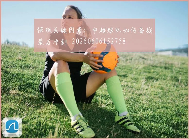 保级关键因素:中超球队如何备战最后冲刺_20260606152758