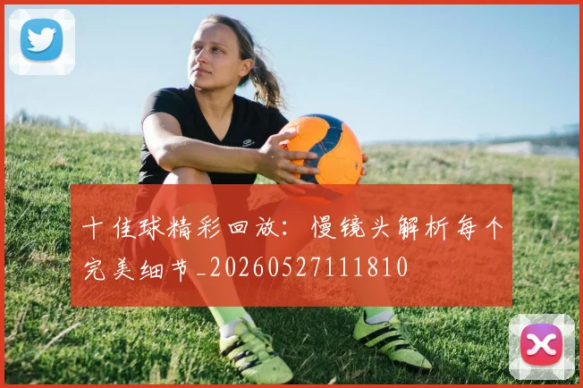 十佳球精彩回放:慢镜头解析每个完美细节_20260527111810