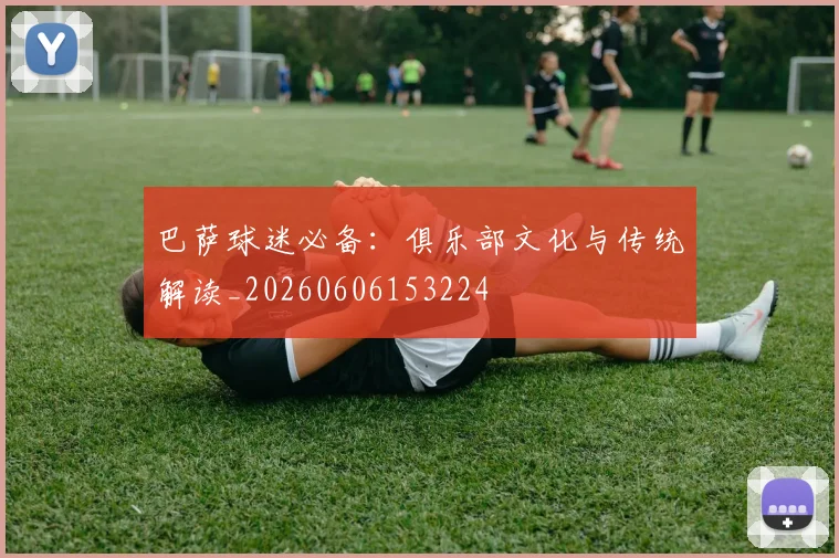 巴萨球迷必备：俱乐部文化与传统解读_20260606153224