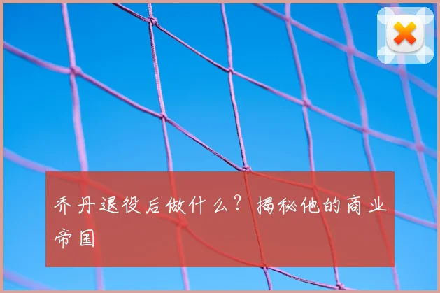乔丹退役后做什么？揭秘他的商业帝国