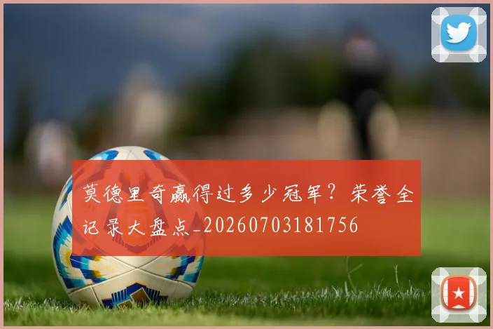 莫德里奇赢得过多少冠军？荣誉全记录大盘点_20260703181756