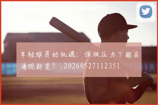 年轻球员的机遇:保级压力下能否涌现新星?_20260527112351