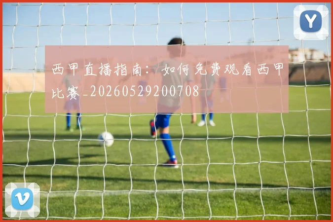 西甲直播指南:如何免费观看西甲比赛_20260529200708