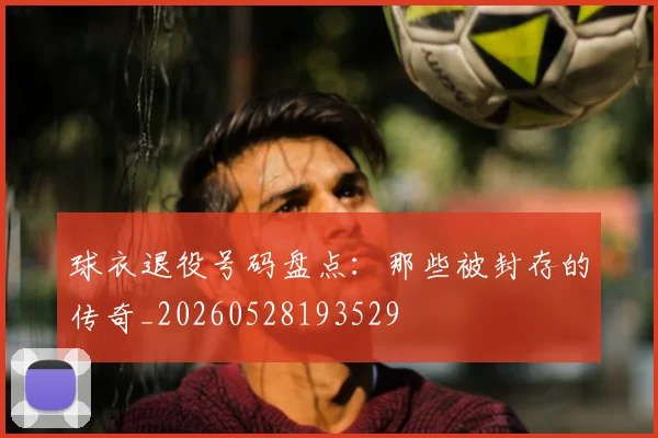 球衣退役号码盘点:那些被封存的传奇_20260528193529